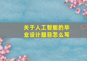 关于人工智能的毕业设计题目怎么写