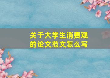 关于大学生消费观的论文范文怎么写