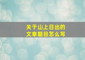 关于山上日出的文章题目怎么写