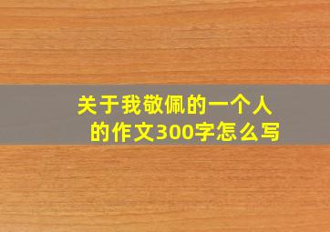 关于我敬佩的一个人的作文300字怎么写