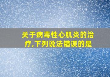 关于病毒性心肌炎的治疗,下列说法错误的是