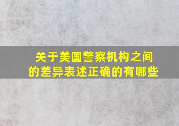 关于美国警察机构之间的差异表述正确的有哪些