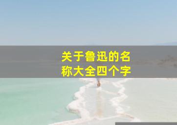 关于鲁迅的名称大全四个字