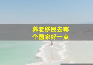 养老移民去哪个国家好一点