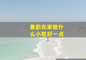 兼职在家做什么小吃好一点