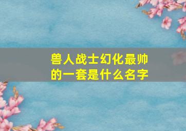 兽人战士幻化最帅的一套是什么名字