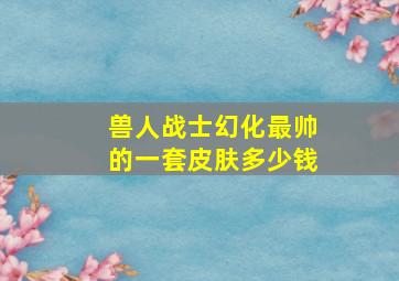 兽人战士幻化最帅的一套皮肤多少钱