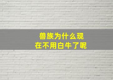 兽族为什么现在不用白牛了呢