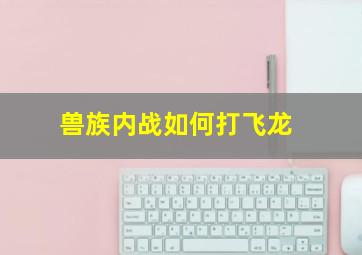 兽族内战如何打飞龙