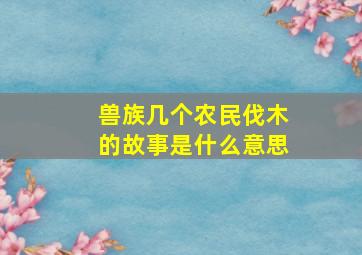 兽族几个农民伐木的故事是什么意思