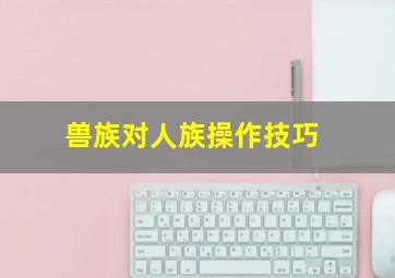 兽族对人族操作技巧