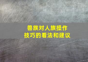 兽族对人族操作技巧的看法和建议