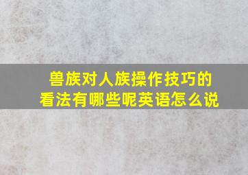 兽族对人族操作技巧的看法有哪些呢英语怎么说