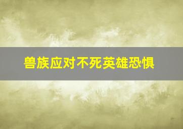 兽族应对不死英雄恐惧