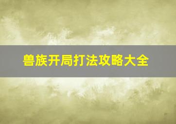 兽族开局打法攻略大全