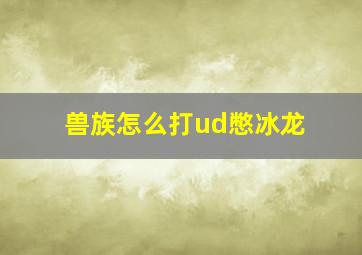 兽族怎么打ud憋冰龙