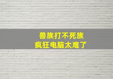 兽族打不死族疯狂电脑太难了