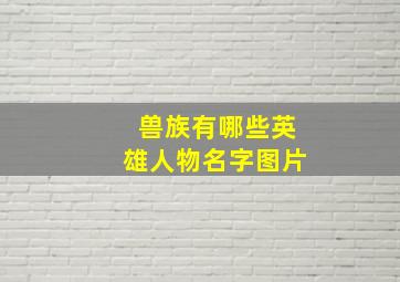 兽族有哪些英雄人物名字图片