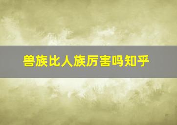 兽族比人族厉害吗知乎