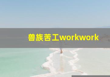 兽族苦工workwork