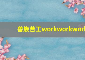 兽族苦工workworkwork