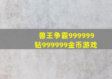 兽王争霸999999钻999999金币游戏