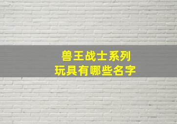 兽王战士系列玩具有哪些名字