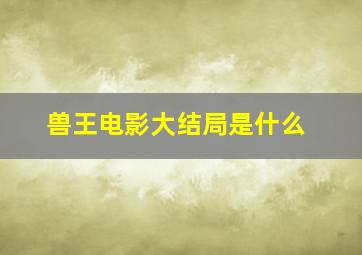 兽王电影大结局是什么