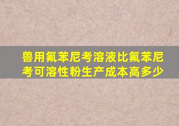 兽用氟苯尼考溶液比氟苯尼考可溶性粉生产成本高多少