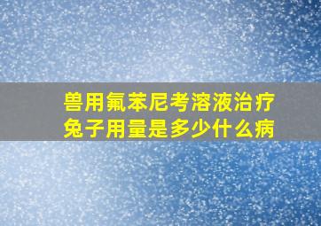 兽用氟苯尼考溶液治疗兔子用量是多少什么病