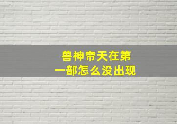 兽神帝天在第一部怎么没出现