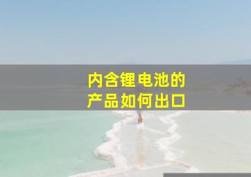 内含锂电池的产品如何出口