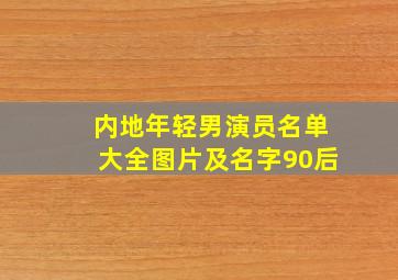 内地年轻男演员名单大全图片及名字90后