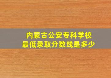 内蒙古公安专科学校最低录取分数线是多少