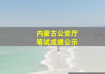 内蒙古公安厅笔试成绩公示