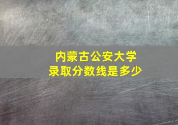 内蒙古公安大学录取分数线是多少