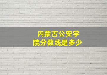 内蒙古公安学院分数线是多少