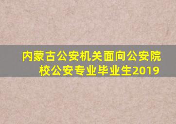 内蒙古公安机关面向公安院校公安专业毕业生2019