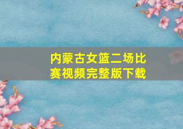 内蒙古女篮二场比赛视频完整版下载