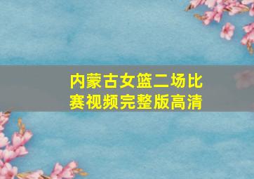 内蒙古女篮二场比赛视频完整版高清