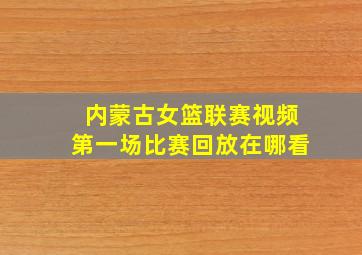 内蒙古女篮联赛视频第一场比赛回放在哪看