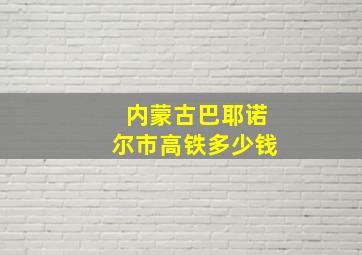 内蒙古巴耶诺尔市高铁多少钱