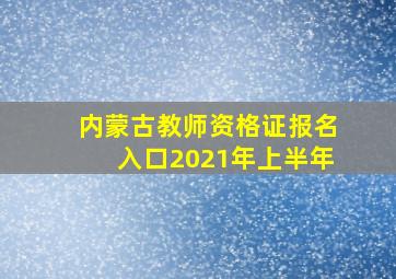 内蒙古教师资格证报名入口2021年上半年