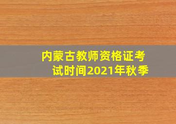 内蒙古教师资格证考试时间2021年秋季