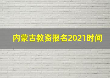 内蒙古教资报名2021时间