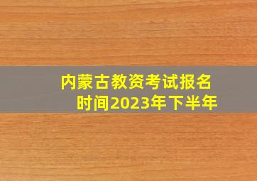 内蒙古教资考试报名时间2023年下半年