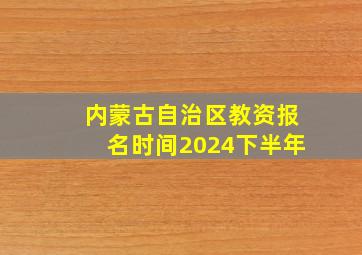 内蒙古自治区教资报名时间2024下半年