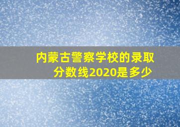 内蒙古警察学校的录取分数线2020是多少