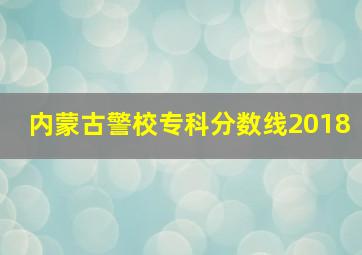 内蒙古警校专科分数线2018