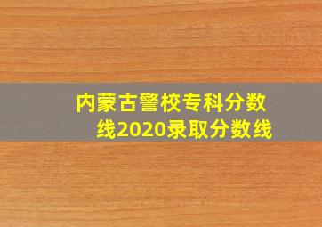 内蒙古警校专科分数线2020录取分数线